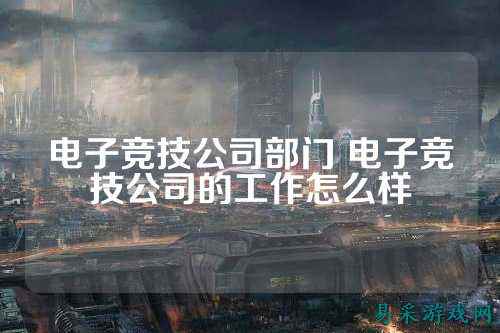 电子竞技公司部门 电子竞技公司的工作怎么样