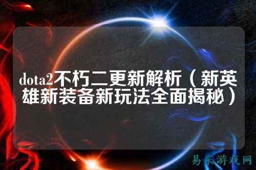 dota2不朽二更新解析(新英雄新装备新玩法全面揭秘)