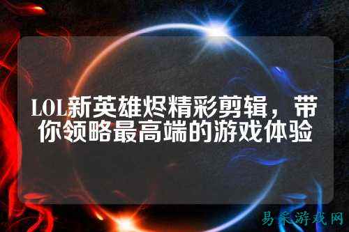 LOL新英雄烬精彩剪辑,带你领略最高端的游戏体验