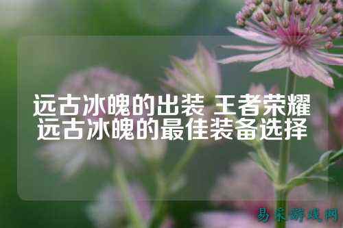 远古冰魄的出装 王者荣耀远古冰魄的最佳装备选择