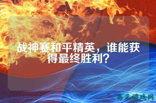 战神赛和平精英,谁能获得最终胜利?