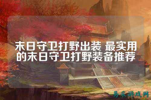 末日守卫打野出装 最实用的末日守卫打野装备推荐