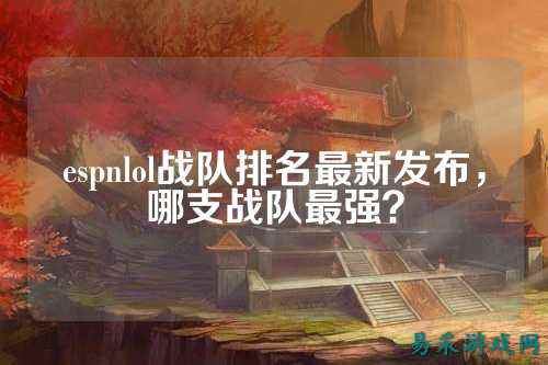 espnlol战队排名最新发布，哪支战队最强？