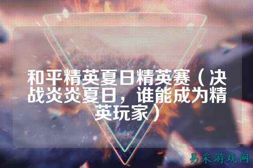 和平精英夏日精英赛（决战炎炎夏日，谁能成为精英玩家）