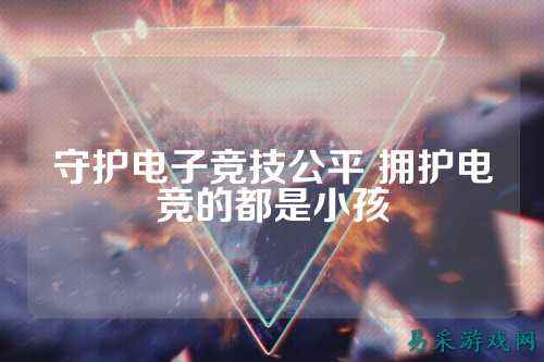 守护电子竞技公平 拥护电竞的都是小孩