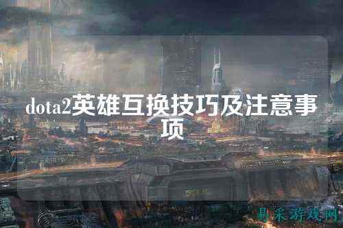 dota2英雄互换技巧及注意事项