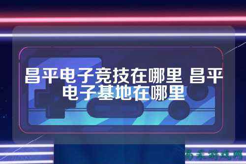 昌平电子竞技在哪里 昌平电子基地在哪里