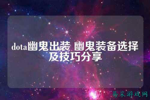 dota幽鬼出装 幽鬼装备选择及技巧分享