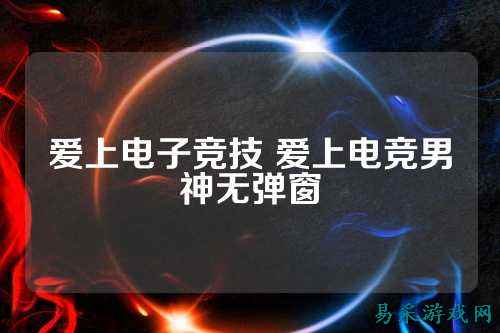 爱上电子竞技 爱上电竞男神无弹窗