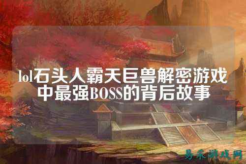 lol石头人霸天巨兽解密游戏中最强BOSS的背后故事
