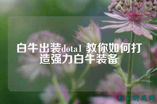 白牛出装dota1 教你如何打造强力白牛装备