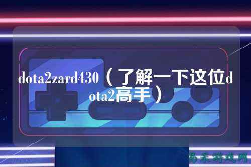 dota2zard430（了解一下这位dota2高手）