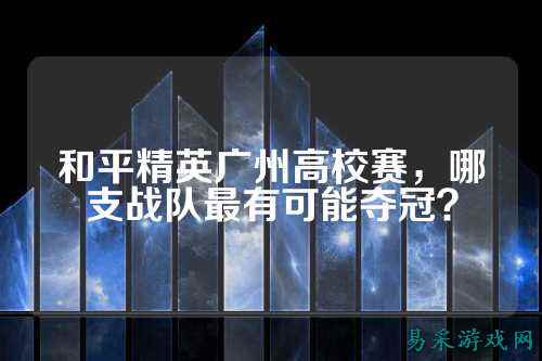 和平精英广州高校赛,哪支战队最有可能夺冠?