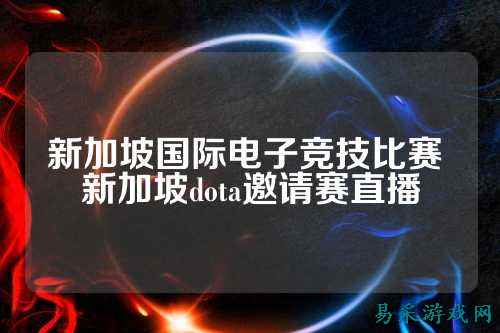 新加坡国际电子竞技比赛 新加坡dota邀请赛直播
