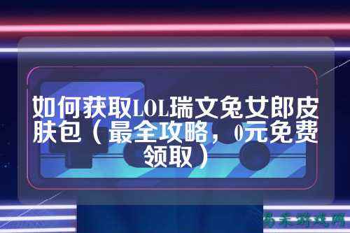 如何获取LOL瑞文兔女郎皮肤包(最全攻略,0元免费领取)