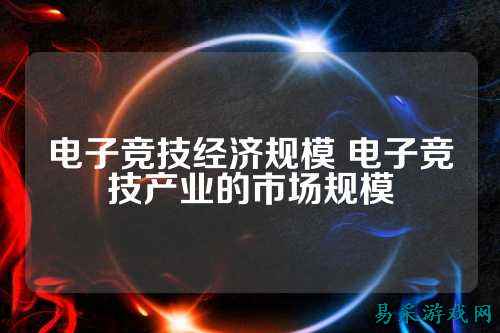 电子竞技经济规模 电子竞技产业的市场规模
