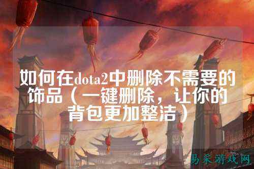 如何在dota2中删除不需要的饰品（一键删除，让你的背包更加整洁）