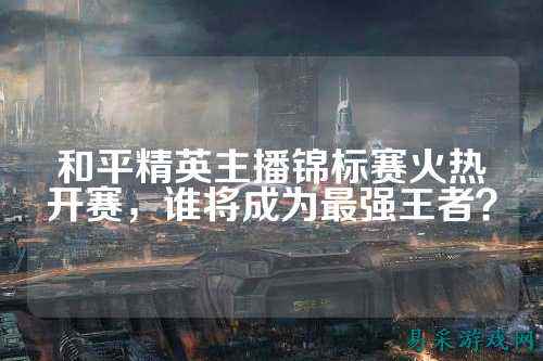和平精英主播锦标赛火热开赛，谁将成为最强王者？