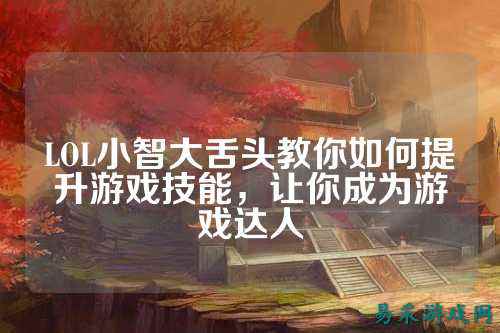 LOL小智大舌头教你如何提升游戏技能，让你成为游戏达人
