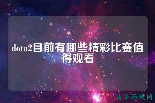 dota2目前有哪些精彩比赛值得观看
