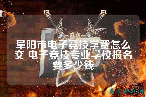 阜阳市电子竞技学费怎么交 电子竞技专业学校报名要多少钱