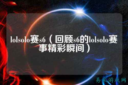 lolsolo赛s6（回顾s6的lolsolo赛事精彩瞬间）