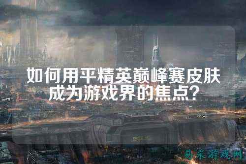 如何用平精英巅峰赛皮肤成为游戏界的焦点？
