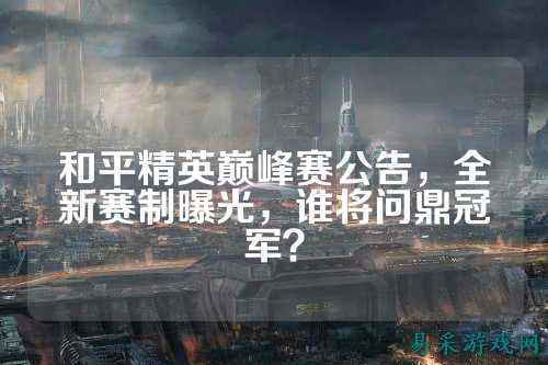 和平精英巅峰赛公告，全新赛制曝光，谁将问鼎冠军？