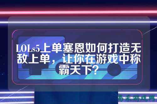 LOLs5上单塞恩如何打造无敌上单，让你在游戏中称霸天下？