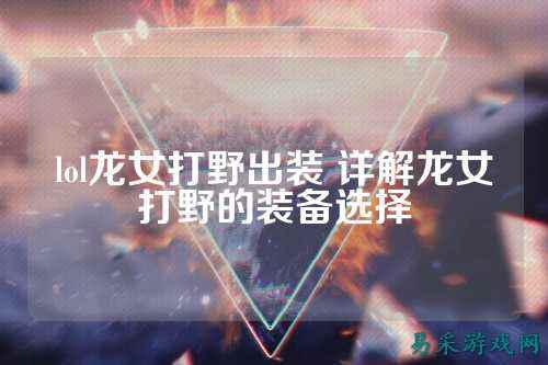 lol龙女打野出装 详解龙女打野的装备选择