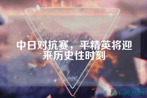 中日对抗赛，平精英将迎来历史性时刻