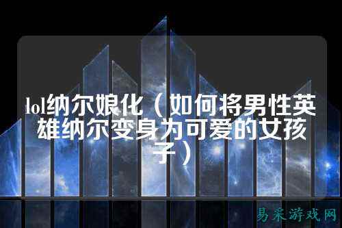 lol纳尔娘化（如何将男性英雄纳尔变身为可爱的女孩子）