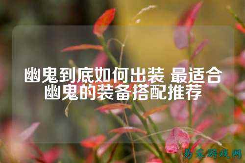幽鬼到底如何出装 最适合幽鬼的装备搭配推荐
