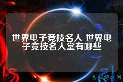 世界电子竞技名人 世界电子竞技名人堂有哪些