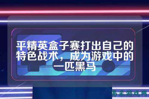平精英盒子赛打出自己的特色战术，成为游戏中的一匹黑马
