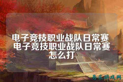 电子竞技职业战队日常赛 电子竞技职业战队日常赛怎么打