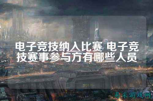 电子竞技纳入比赛 电子竞技赛事参与方有哪些人员