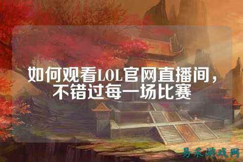 如何观看LOL官网直播间，不错过每一场比赛