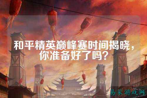 和平精英巅峰赛时间揭晓,你准备好了吗?