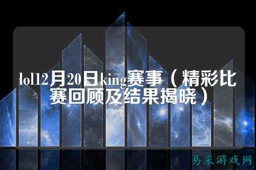 lol12月20日king赛事(精彩比赛回顾及结果揭晓)