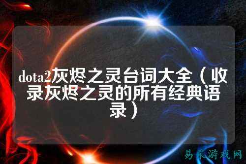 dota2灰烬之灵台词大全(收录灰烬之灵的所有经典语录)
