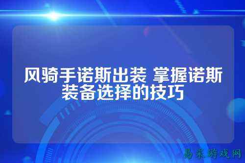 风骑手诺斯出装 掌握诺斯装备选择的技巧