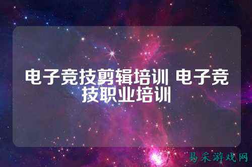 电子竞技剪辑培训 电子竞技职业培训