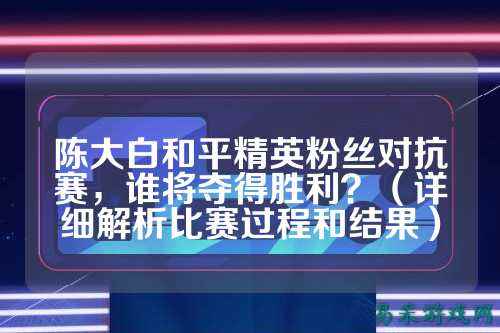 陈大白和平精英粉丝对抗赛,谁将夺得胜利?(详细解析比赛过程和结果)