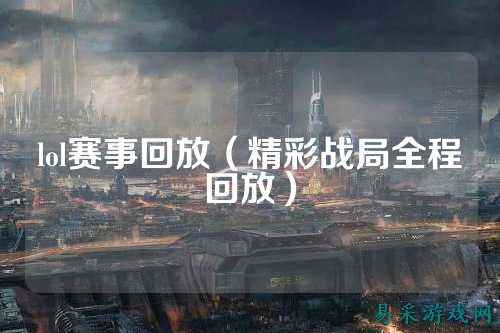 lol赛事回放(精彩战局全程回放)