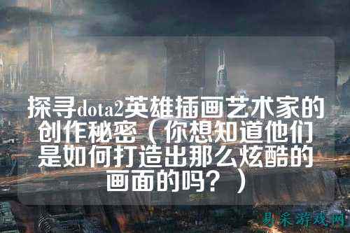 探寻dota2英雄插画艺术家的创作秘密(你想知道他们是如何打造出那么炫酷的画面的吗?)