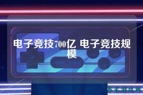电子竞技700亿 电子竞技规模