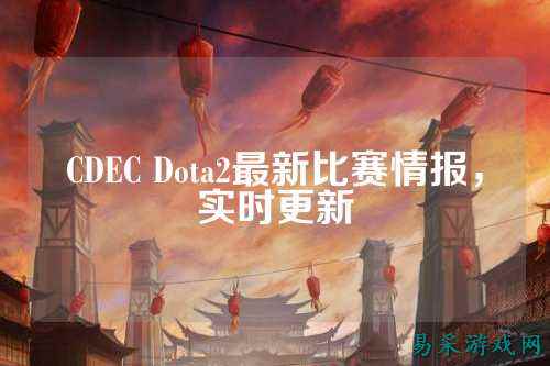 CDEC Dota2最新比赛情报，实时更新
