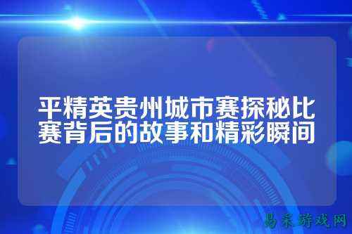平精英贵州城市赛探秘比赛背后的故事和精彩瞬间