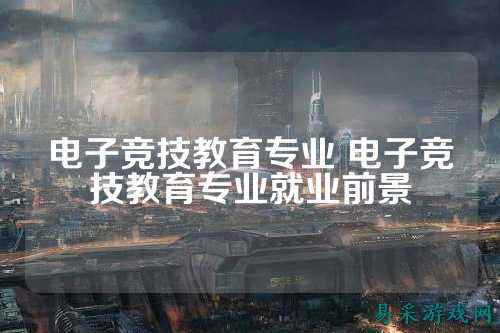 电子竞技教育专业 电子竞技教育专业就业前景